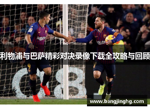 利物浦与巴萨精彩对决录像下载全攻略与回顾