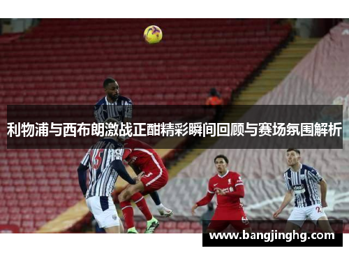 利物浦与西布朗激战正酣精彩瞬间回顾与赛场氛围解析