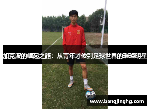 加克波的崛起之路：从青年才俊到足球世界的璀璨明星