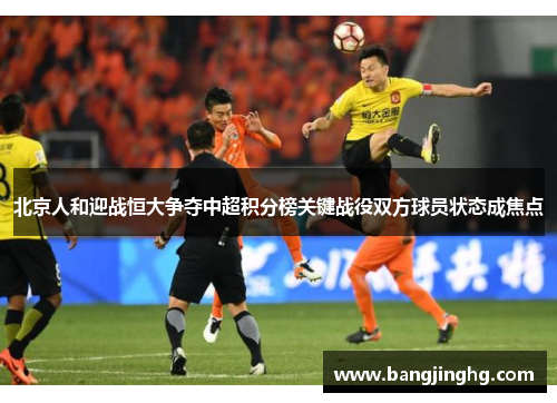 北京人和迎战恒大争夺中超积分榜关键战役双方球员状态成焦点