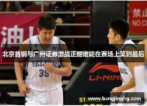 北京首钢与广州证券激战正酣谁能在赛场上笑到最后