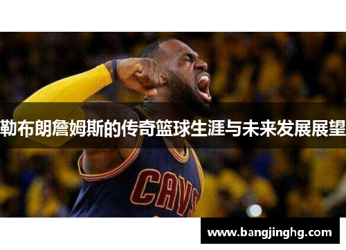 勒布朗詹姆斯的传奇篮球生涯与未来发展展望