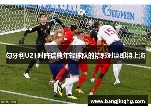 匈牙利U21对阵瑞典年轻球队的精彩对决即将上演