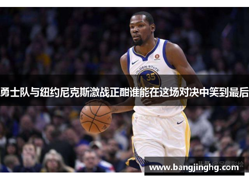 勇士队与纽约尼克斯激战正酣谁能在这场对决中笑到最后