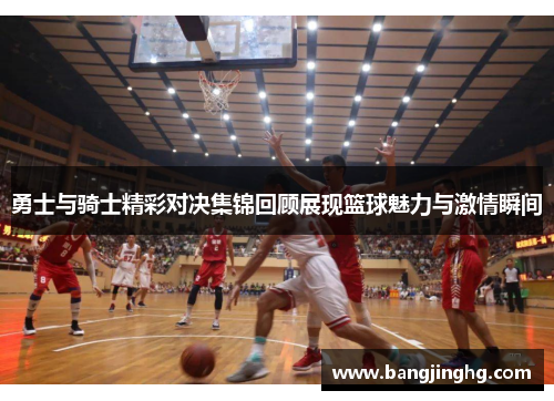 勇士与骑士精彩对决集锦回顾展现篮球魅力与激情瞬间