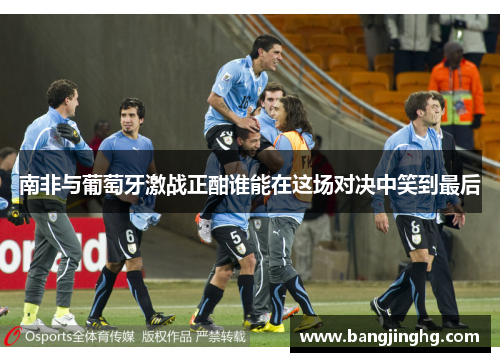 南非与葡萄牙激战正酣谁能在这场对决中笑到最后