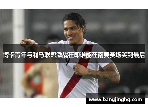博卡青年与利马联盟激战在即谁能在南美赛场笑到最后