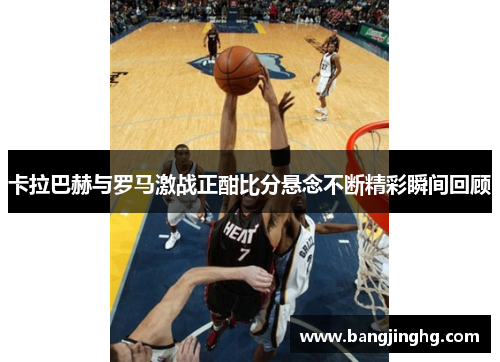 卡拉巴赫与罗马激战正酣比分悬念不断精彩瞬间回顾