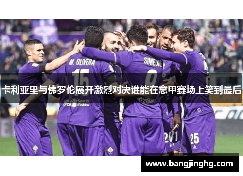 卡利亚里与佛罗伦展开激烈对决谁能在意甲赛场上笑到最后