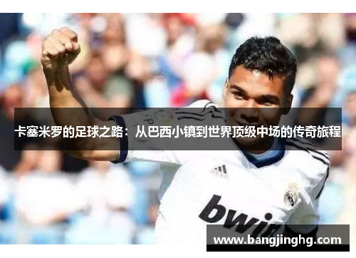 卡塞米罗的足球之路：从巴西小镇到世界顶级中场的传奇旅程