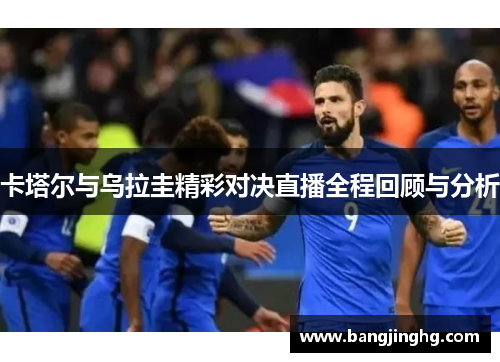 卡塔尔与乌拉圭精彩对决直播全程回顾与分析