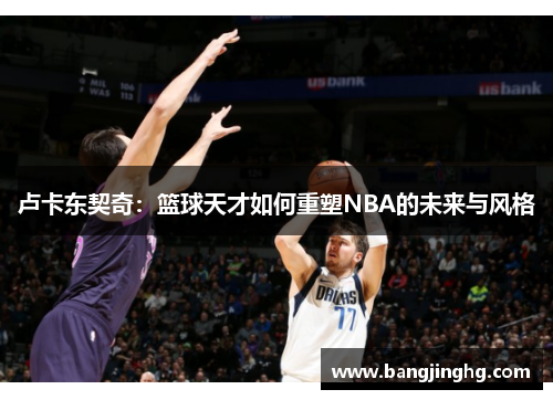 卢卡东契奇：篮球天才如何重塑NBA的未来与风格
