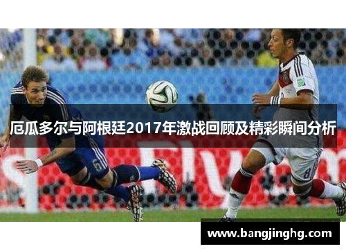 厄瓜多尔与阿根廷2017年激战回顾及精彩瞬间分析