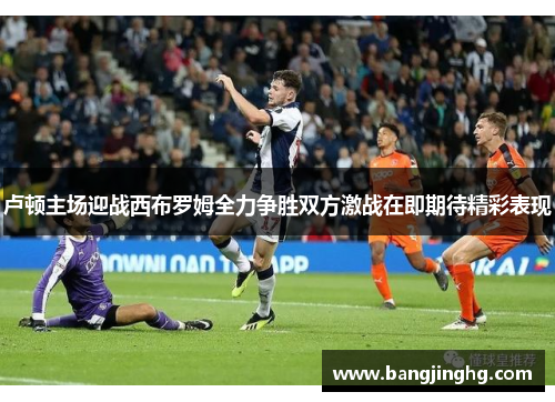 卢顿主场迎战西布罗姆全力争胜双方激战在即期待精彩表现