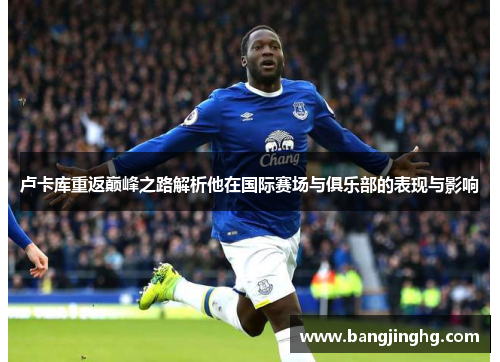 卢卡库重返巅峰之路解析他在国际赛场与俱乐部的表现与影响