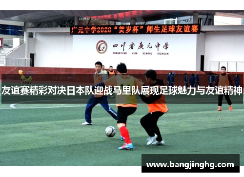 友谊赛精彩对决日本队迎战马里队展现足球魅力与友谊精神 友谊赛精彩对决日本队迎战马里队展现足球魅力与友谊精神