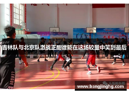 吉林队与北京队激战正酣谁能在这场较量中笑到最后