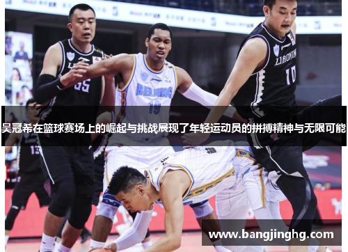 吴冠希在篮球赛场上的崛起与挑战展现了年轻运动员的拼搏精神与无限可能