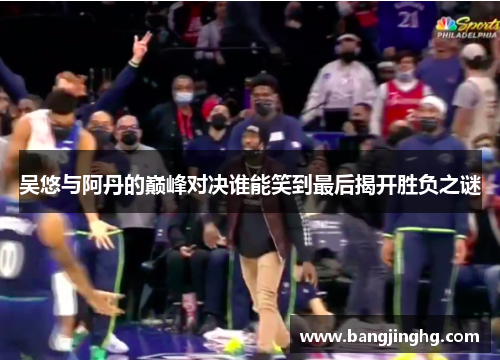 吴悠与阿丹的巅峰对决谁能笑到最后揭开胜负之谜