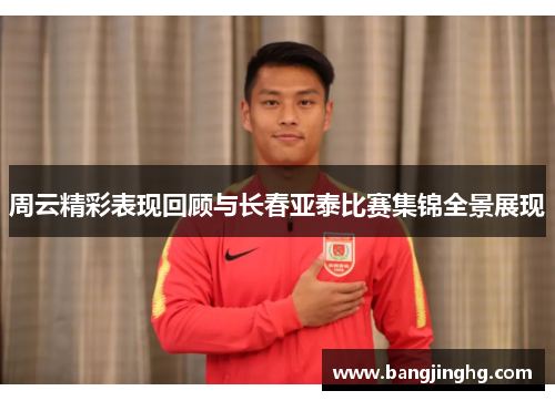 周云精彩表现回顾与长春亚泰比赛集锦全景展现