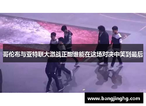 哥伦布与亚特联大激战正酣谁能在这场对决中笑到最后