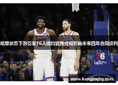 哈登状态下滑引发76人续约犹豫或将影响未来四年合同谈判