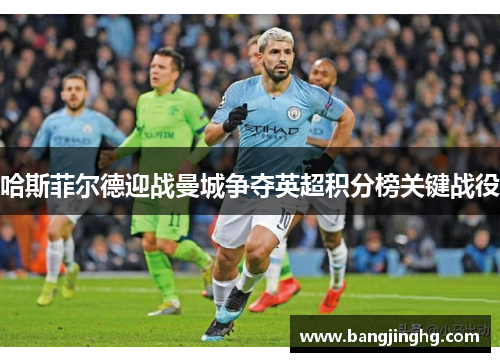 哈斯菲尔德迎战曼城争夺英超积分榜关键战役