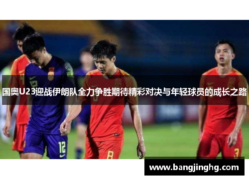 国奥U23迎战伊朗队全力争胜期待精彩对决与年轻球员的成长之路