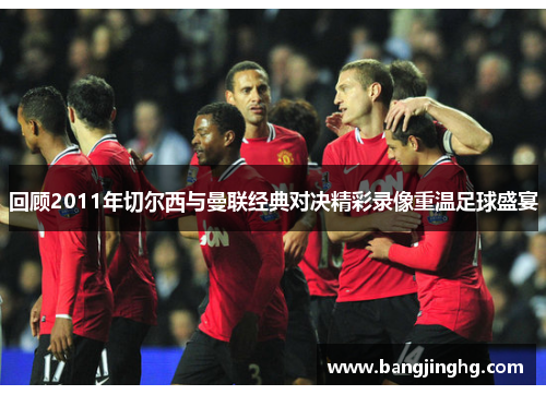 回顾2011年切尔西与曼联经典对决精彩录像重温足球盛宴