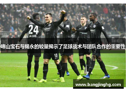 喀山宝石与锡永的较量揭示了足球战术与团队合作的重要性