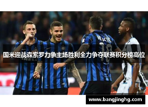 国米迎战森索罗力争主场胜利全力争夺联赛积分榜高位