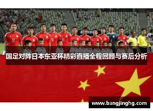 国足对阵日本东亚杯精彩直播全程回顾与赛后分析