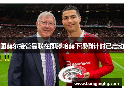 图赫尔接管曼联在即滕哈赫下课倒计时已启动