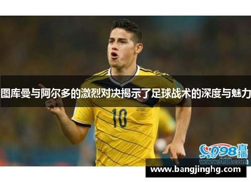 图库曼与阿尔多的激烈对决揭示了足球战术的深度与魅力 图库曼与阿尔多的激烈对决揭示了足球战术的深度与魅力