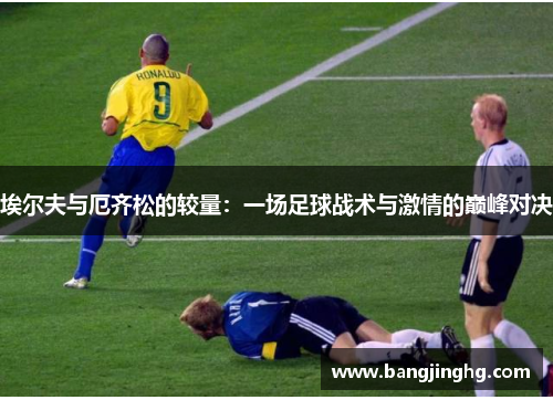 埃尔夫与厄齐松的较量：一场足球战术与激情的巅峰对决