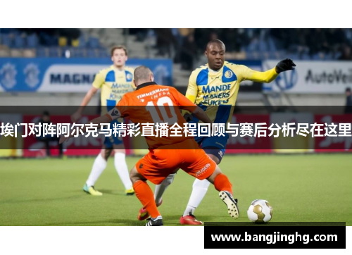 埃门对阵阿尔克马精彩直播全程回顾与赛后分析尽在这里