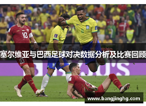 塞尔维亚与巴西足球对决数据分析及比赛回顾
