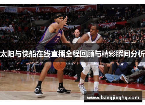 太阳与快船在线直播全程回顾与精彩瞬间分析