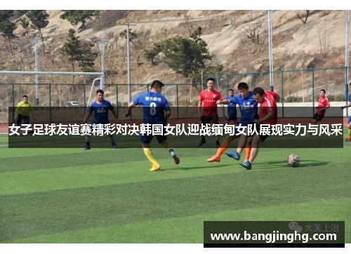 女子足球友谊赛精彩对决韩国女队迎战缅甸女队展现实力与风采