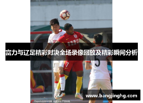 富力与辽足精彩对决全场录像回放及精彩瞬间分析
