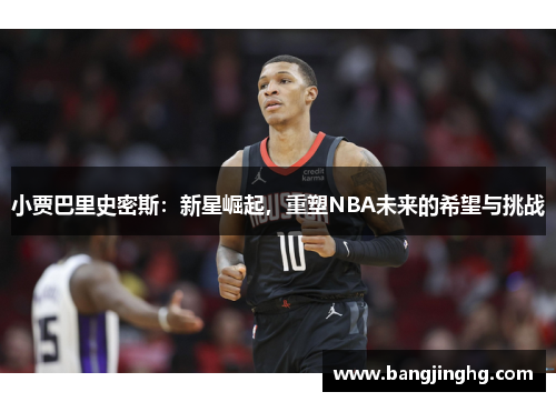 小贾巴里史密斯：新星崛起，重塑NBA未来的希望与挑战