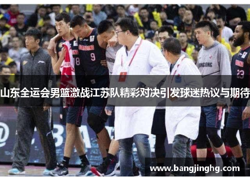 山东全运会男篮激战江苏队精彩对决引发球迷热议与期待