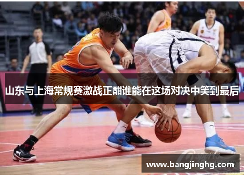 山东与上海常规赛激战正酣谁能在这场对决中笑到最后