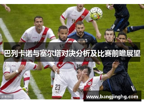 巴列卡诺与塞尔塔对决分析及比赛前瞻展望