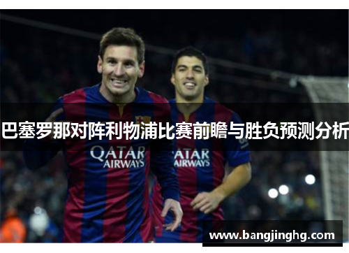 巴塞罗那对阵利物浦比赛前瞻与胜负预测分析