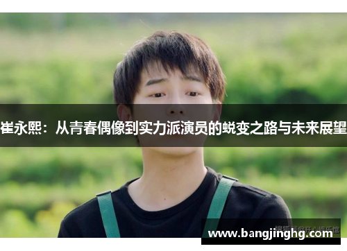 崔永熙：从青春偶像到实力派演员的蜕变之路与未来展望