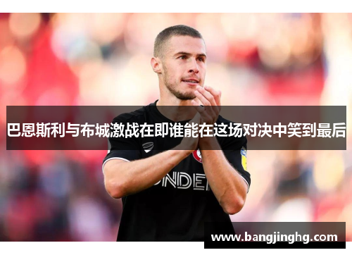 巴恩斯利与布城激战在即谁能在这场对决中笑到最后