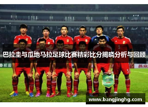 巴拉圭与瓜地马拉足球比赛精彩比分揭晓分析与回顾