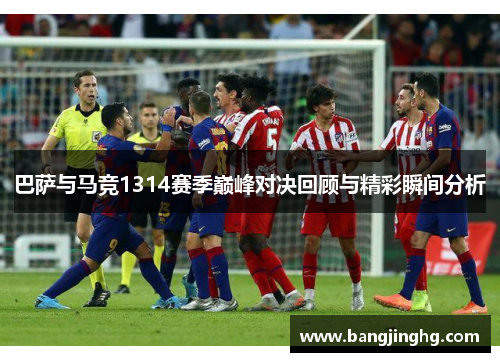 巴萨与马竞1314赛季巅峰对决回顾与精彩瞬间分析