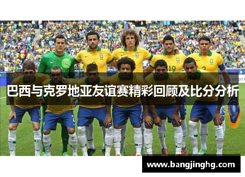 巴西与克罗地亚友谊赛精彩回顾及比分分析